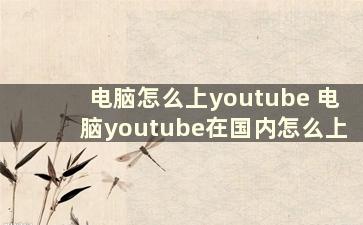 电脑怎么上youtube 电脑youtube在国内怎么上